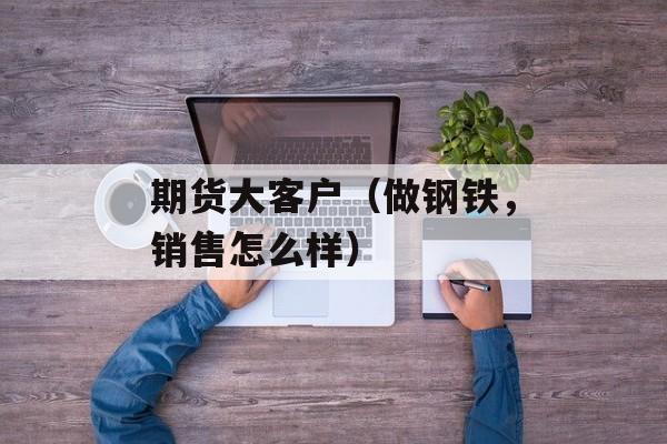 期货大客户（做钢铁，销售怎么样）