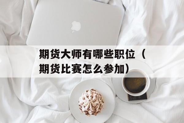 期货大师有哪些职位（期货比赛怎么参加）