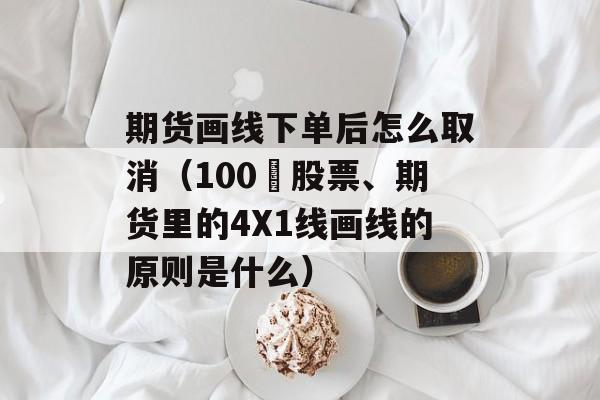 期货画线下单后怎么取消（100 股票、期货里的4X1线画线的原则是什么）