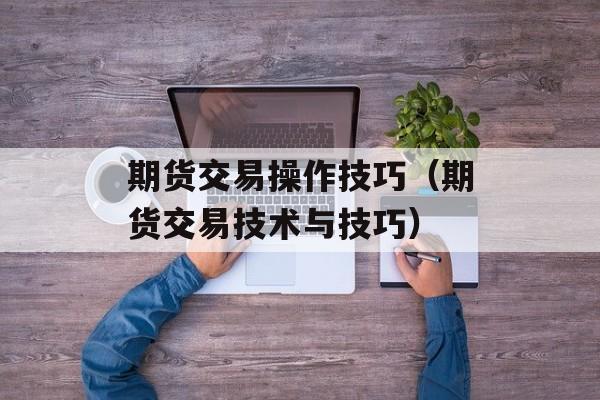 期货交易操作技巧（期货交易技术与技巧）