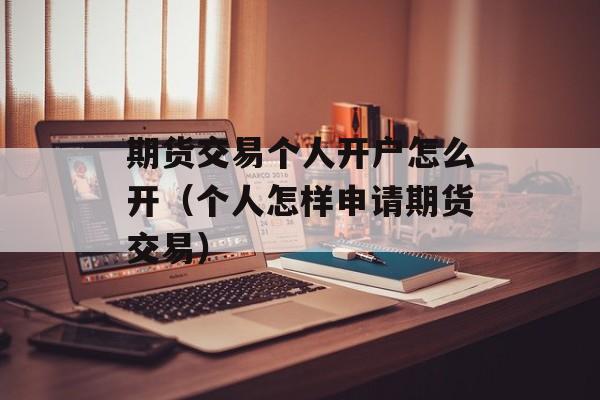 期货交易个人开户怎么开（个人怎样申请期货交易）