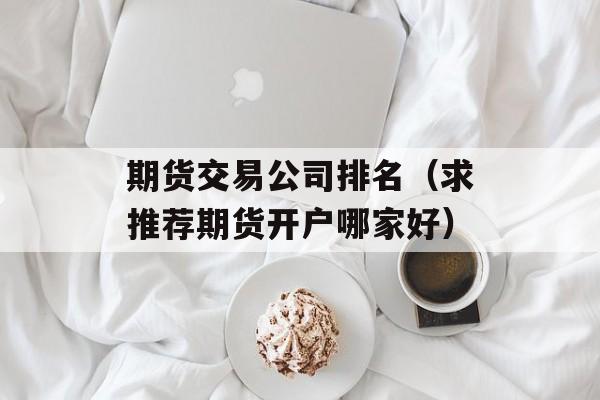 期货交易公司排名（求推荐期货开户哪家好）