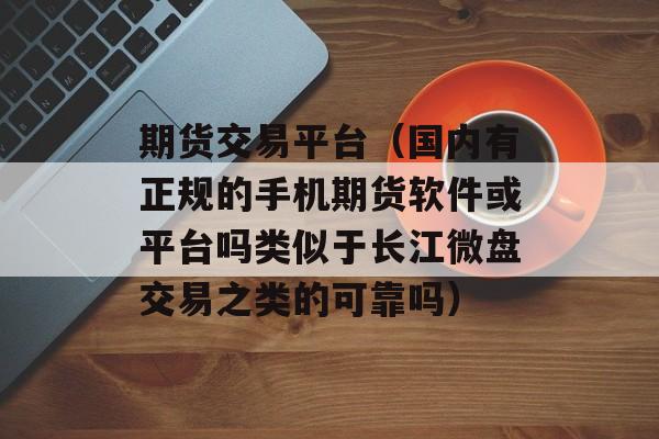 期货交易平台（国内有正规的手机期货软件或平台吗类似于长江微盘交易之类的可靠吗）