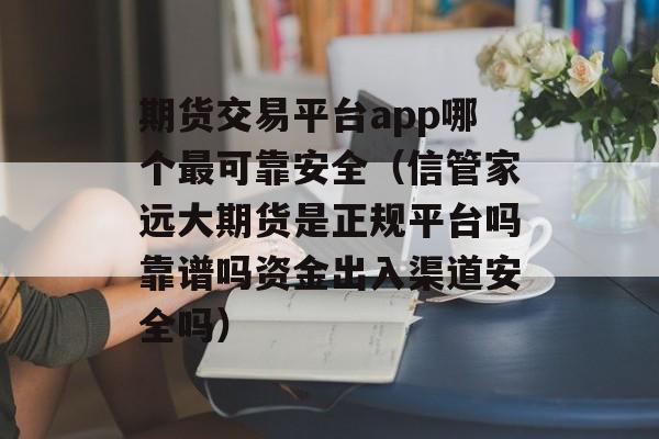 期货交易平台app哪个最可靠安全（信管家远大期货是正规平台吗靠谱吗资金出入渠道安全吗）