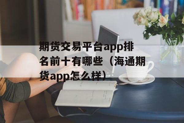 期货交易平台app排名前十有哪些（海通期货app怎么样）