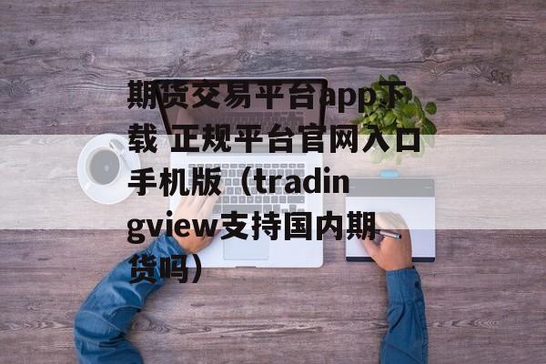 期货交易平台app下载 正规平台官网入口手机版（tradingview支持国内期货吗）
