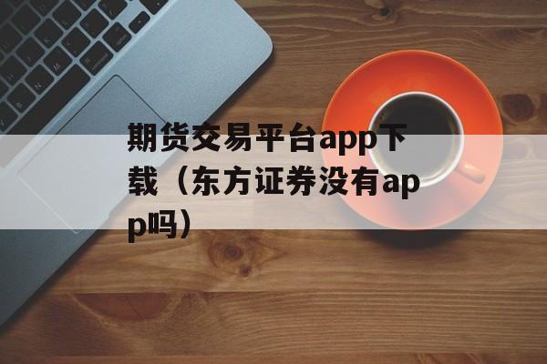 期货交易平台app下载（东方证券没有app吗）