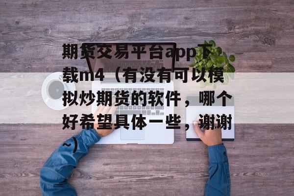 期货交易平台app下载m4（有没有可以模拟炒期货的软件，哪个好希望具体一些，谢谢~）