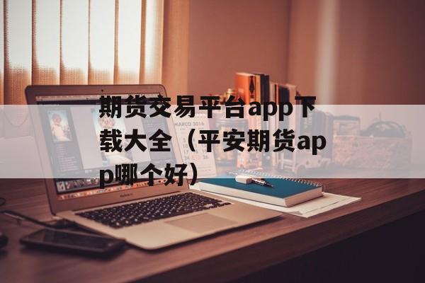 期货交易平台app下载大全（平安期货app哪个好）