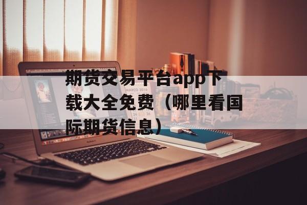 期货交易平台app下载大全免费（哪里看国际期货信息）