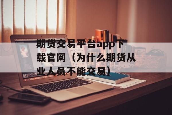 期货交易平台app下载官网（为什么期货从业人员不能交易）