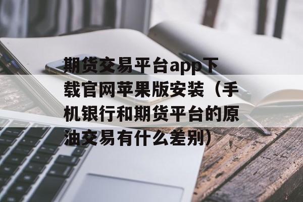 期货交易平台app下载官网苹果版安装（手机银行和期货平台的原油交易有什么差别）