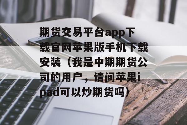 期货交易平台app下载官网苹果版手机下载安装（我是中期期货公司的用户，请问苹果ipad可以炒期货吗）