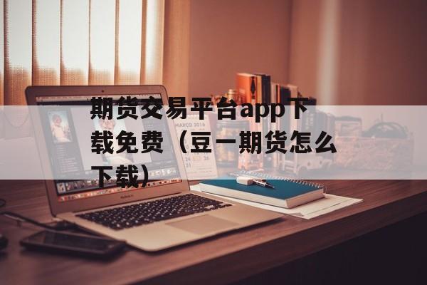 期货交易平台app下载免费（豆一期货怎么下载）
