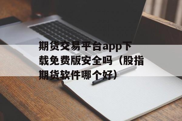 期货交易平台app下载免费版安全吗（股指期货软件哪个好）