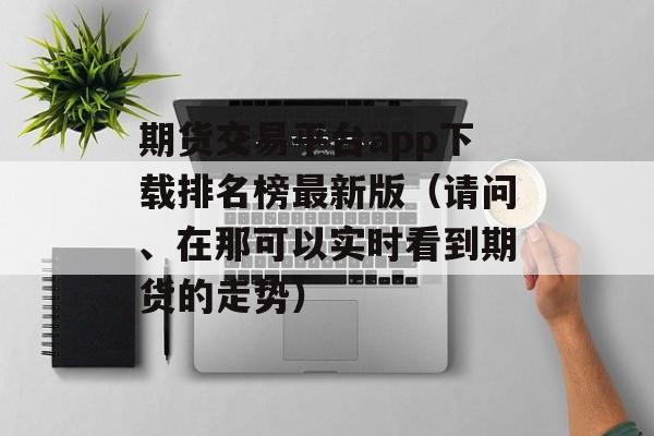 期货交易平台app下载排名榜最新版（请问、在那可以实时看到期货的走势）