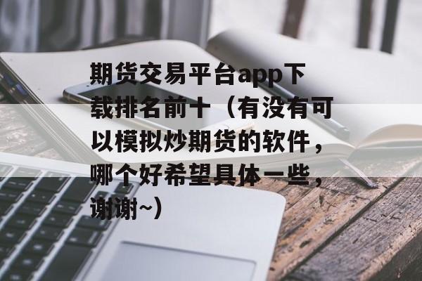 期货交易平台app下载排名前十（有没有可以模拟炒期货的软件，哪个好希望具体一些，谢谢~）