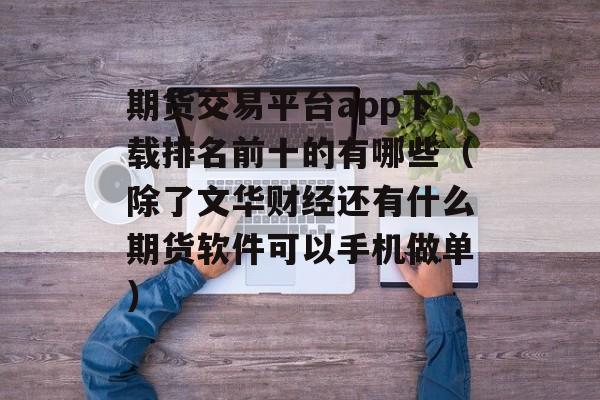 期货交易平台app下载排名前十的有哪些（除了文华财经还有什么期货软件可以手机做单）