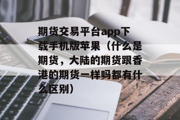 期货交易平台app下载手机版苹果（什么是期货，大陆的期货跟香港的期货一样吗都有什么区别）