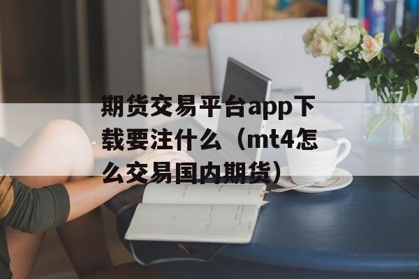 期货交易平台app下载要注什么（mt4怎么交易国内期货）