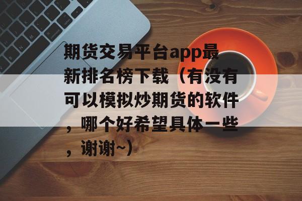 期货交易平台app最新排名榜下载（有没有可以模拟炒期货的软件，哪个好希望具体一些，谢谢~）