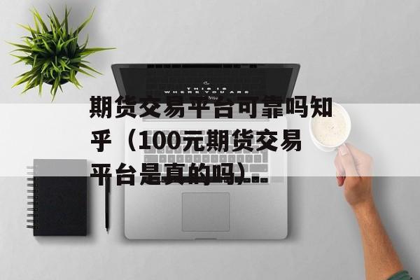 期货交易平台可靠吗知乎（100元期货交易平台是真的吗）