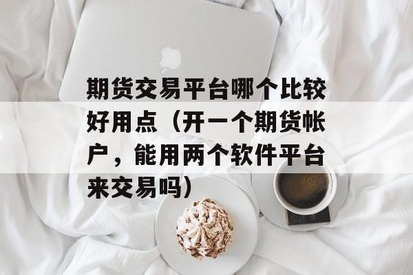 期货交易平台哪个比较好用点（开一个期货帐户，能用两个软件平台来交易吗）
