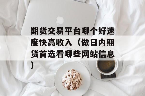 期货交易平台哪个好速度快高收入（做日内期货首选看哪些网站信息）