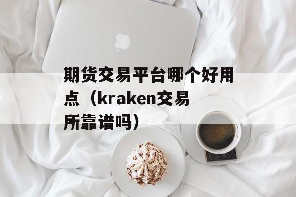 期货交易平台哪个好用点（kraken交易所靠谱吗）