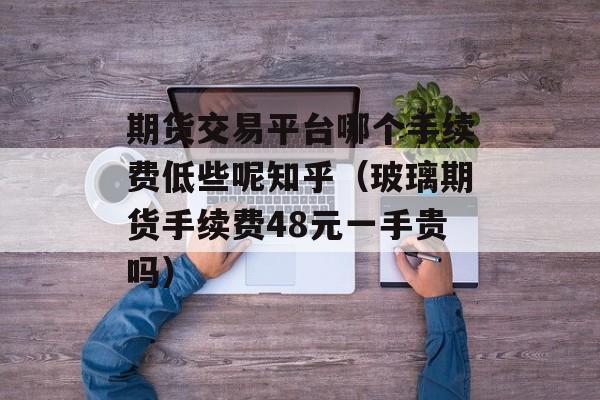 期货交易平台哪个手续费低些呢知乎（玻璃期货手续费48元一手贵吗）