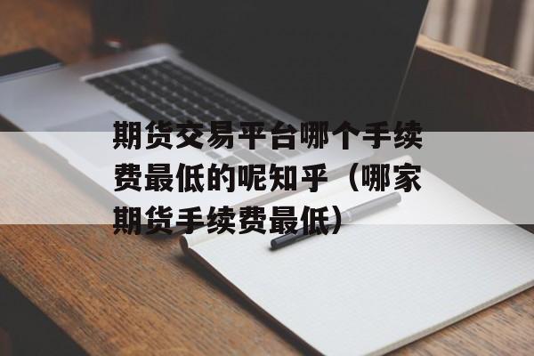 期货交易平台哪个手续费最低的呢知乎（哪家期货手续费最低）
