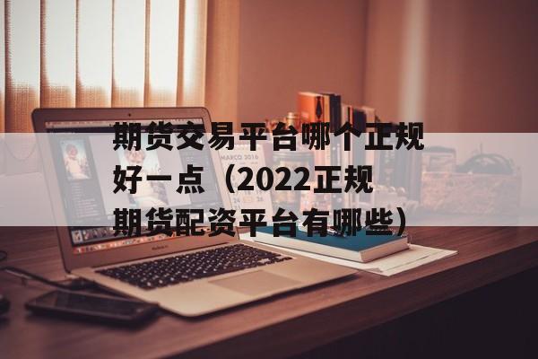 期货交易平台哪个正规好一点（2022正规期货配资平台有哪些）
