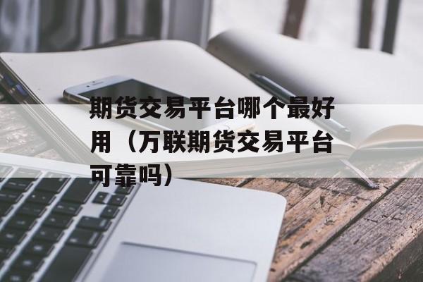 期货交易平台哪个最好用（万联期货交易平台可靠吗）