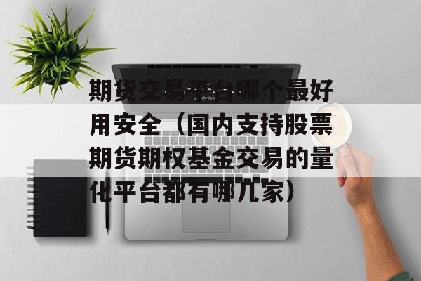 期货交易平台哪个最好用安全（国内支持股票期货期权基金交易的量化平台都有哪几家）