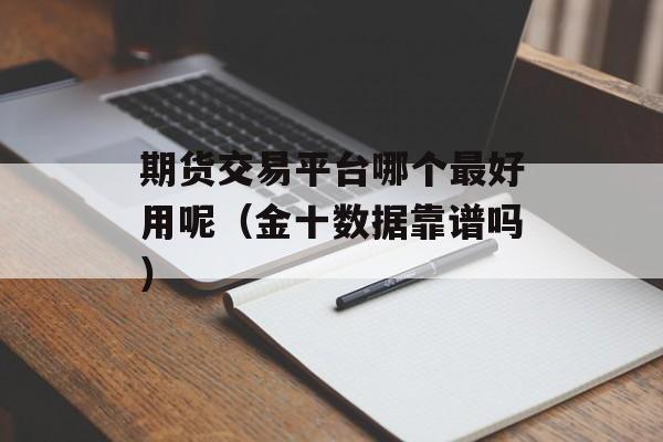 期货交易平台哪个最好用呢（金十数据靠谱吗）
