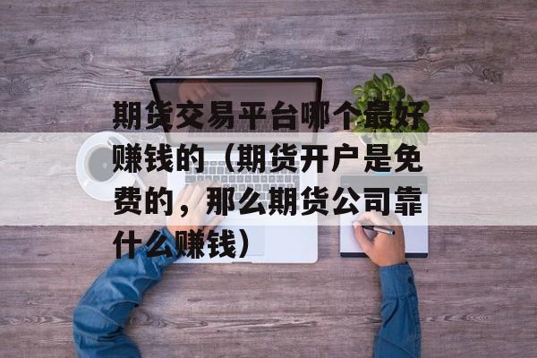 期货交易平台哪个最好赚钱的（期货开户是免费的，那么期货公司靠什么赚钱）