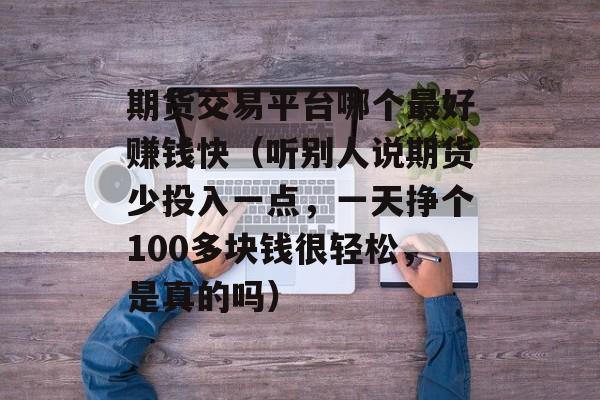 期货交易平台哪个最好赚钱快（听别人说期货少投入一点，一天挣个100多块钱很轻松，是真的吗）