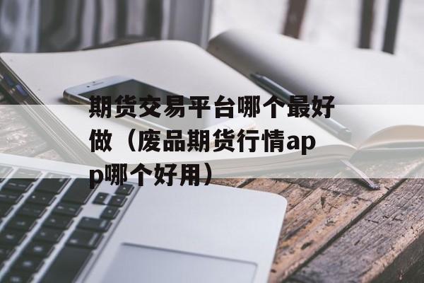 期货交易平台哪个最好做（废品期货行情app哪个好用）