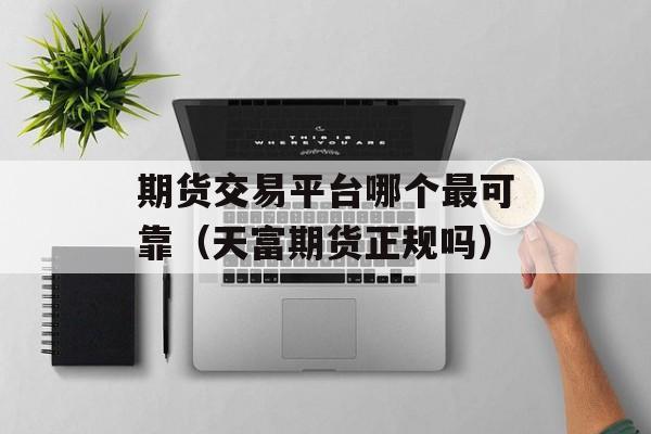 期货交易平台哪个最可靠（天富期货正规吗）