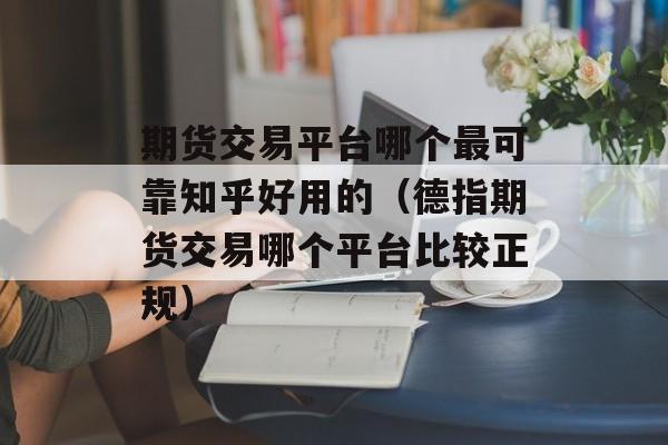 期货交易平台哪个最可靠知乎好用的（德指期货交易哪个平台比较正规）