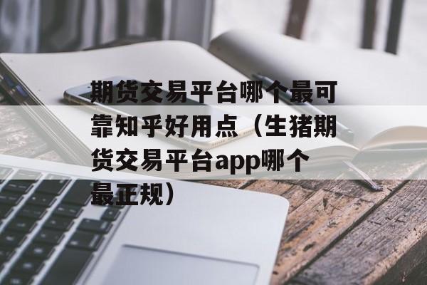 期货交易平台哪个最可靠知乎好用点（生猪期货交易平台app哪个最正规）