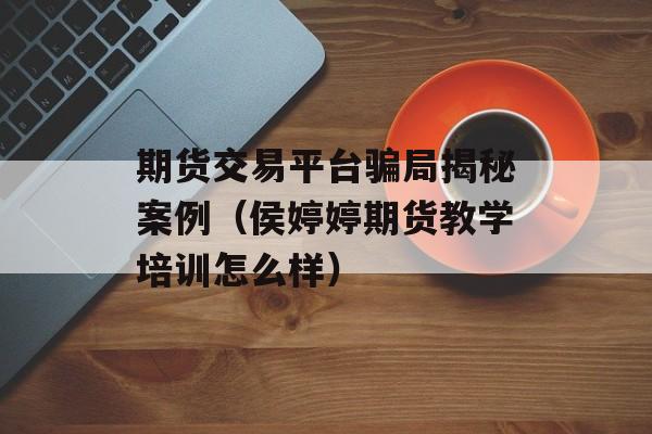 期货交易平台骗局揭秘案例（侯婷婷期货教学培训怎么样）