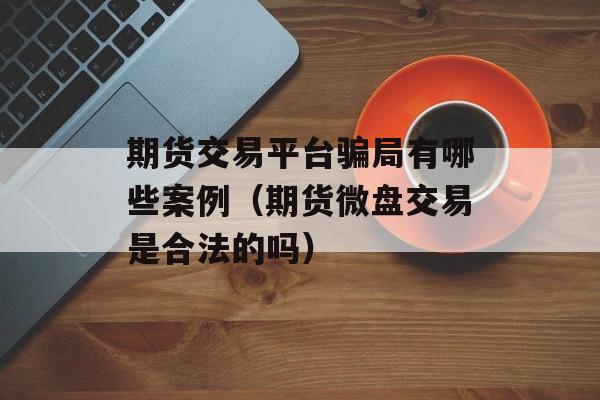 期货交易平台骗局有哪些案例（期货微盘交易是合法的吗）