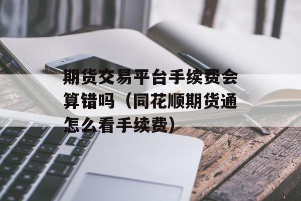 期货交易平台手续费会算错吗（同花顺期货通怎么看手续费）