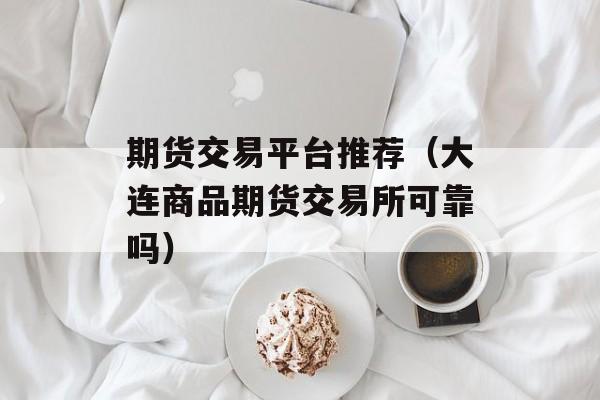 期货交易平台推荐（大连商品期货交易所可靠吗）
