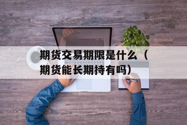 期货交易期限是什么（期货能长期持有吗）