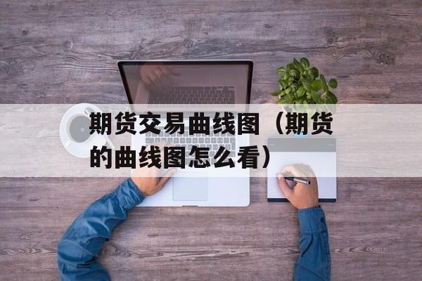 期货交易曲线图（期货的曲线图怎么看）