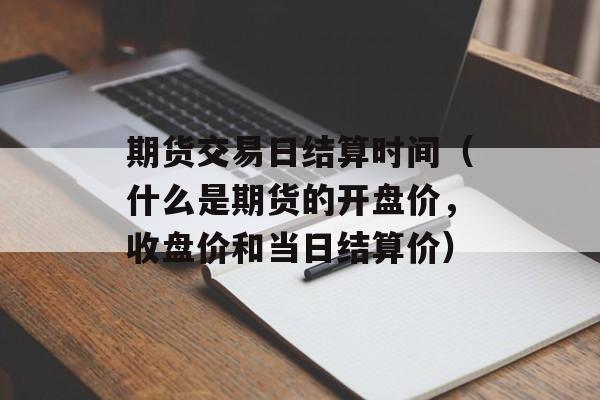 期货交易日结算时间（什么是期货的开盘价，收盘价和当日结算价）