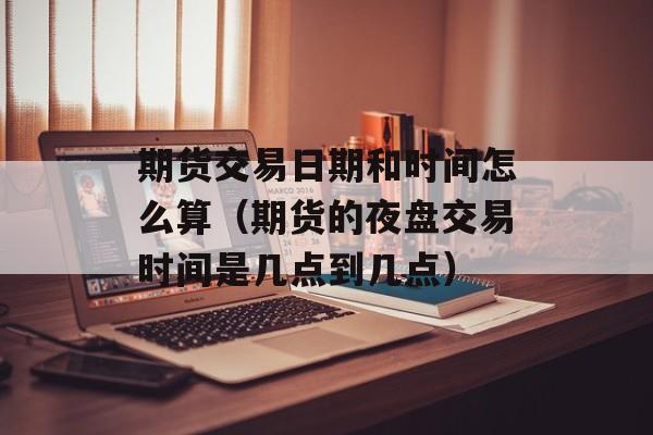期货交易日期和时间怎么算（期货的夜盘交易时间是几点到几点）