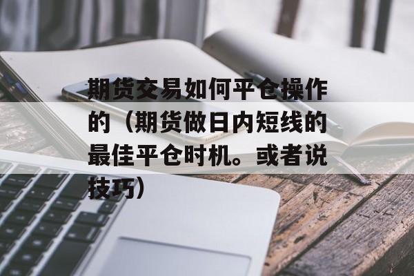 期货交易如何平仓操作的（期货做日内短线的最佳平仓时机。或者说技巧）